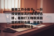 暑期工作小助手,一份投资回报高的赚钱好选择,暑期打工赚取高回报的理财选择,投资与兼职的完美结合 暑期工作小助手,一份投资回报高的赚钱好选择,暑期打工赚取高回报的理财选择,投资与兼职的完美结合