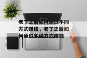 老了之后如何通过不同方式赚钱,老了之后如何通过多种方式赚钱