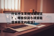什么小生意赚钱最稳定?,哪些投资小项目能带来稳定的收益? 什么小生意赚钱最稳定?,哪些投资小项目能带来稳定的收益?