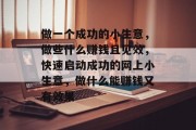 做一个成功的小生意,做些什么赚钱且见效,快速启动成功的网上小生意,做什么能赚钱又有效果 做一个成功的小生意,做些什么赚钱且见效,快速启动成功的网上小生意,做什么能赚钱又有效果