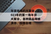 年货市场的大聚会,2023年的第一场年货大聚会,各种商品琳琅满目、价格合理 年货市场的大聚会,2023年的第一场年货大聚会,各种商品琳琅满目、价格合理