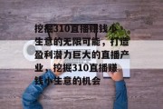挖掘310直播赚钱小生意的无限可能,打造盈利潜力巨大的直播产业,挖掘310直播赚钱小生意的机会 挖掘310直播赚钱小生意的无限可能,打造盈利潜力巨大的直播产业,挖掘310直播赚钱小生意的机会