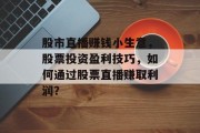 股市直播赚钱小生意，股票投资盈利技巧，如何通过股票直播赚取利润？