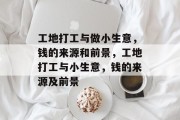 工地打工与做小生意,钱的来源和前景,工地打工与小生意,钱的来源及前景 工地打工与做小生意,钱的来源和前景,工地打工与小生意,钱的来源及前景