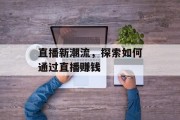 直播新潮流，探索如何通过直播赚钱