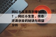 网红小生意夜市赚钱吗?,网红小生意,夜市逆袭创业的秘诀与收益分析 网红小生意夜市赚钱吗?,网红小生意,夜市逆袭创业的秘诀与收益分析