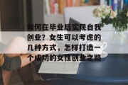 如何在毕业后实现自我创业?女生可以考虑的几种方式,怎样打造一个成功的女性创业之路 如何在毕业后实现自我创业?女生可以考虑的几种方式,怎样打造一个成功的女性创业之路