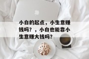 小白的起点,小生意赚钱吗?,小白也能靠小生意赚大钱吗? 小白的起点,小生意赚钱吗?,小白也能靠小生意赚大钱吗?