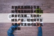 金钟奖直播赚小生意,如何用互联网技术推动事业的发展,互联网+娱乐产业,短视频平台与黄金奖直播的商业模式创新 金钟奖直播赚小生意,如何用互联网技术推动事业的发展,互联网+娱乐产业,短视频平台与黄金奖直播的商业模式创新