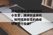 澳洲有哪些值得投资的小生意,澳洲创业商机,如何找到合适的商业项目进行投资? 澳洲有哪些值得投资的小生意,澳洲创业商机,如何找到合适的商业项目进行投资?