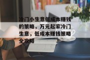 冷门小生意低成本赚钱的策略,万元起家冷门生意,低成本赚钱策略全攻略 冷门小生意低成本赚钱的策略,万元起家冷门生意,低成本赚钱策略全攻略