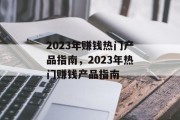 2023年赚钱热门产品指南,2023年热门赚钱产品指南 2023年赚钱热门产品指南,2023年热门赚钱产品指南