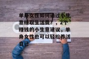 单身女性如何通过小生意赚取生活费?,2个赚钱的小生意建议,单身女性也可以轻松养活自己 单身女性如何通过小生意赚取生活费?,2个赚钱的小生意建议,单身女性也可以轻松养活自己