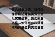 美食创业之路,如何选择并成功开展美食生意以实现盈利,美食创业之路,如何精准选择并成功开展盈利美食生意 美食创业之路,如何选择并成功开展美食生意以实现盈利,美食创业之路,如何精准选择并成功开展盈利美食生意