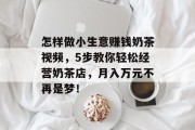 怎样做小生意赚钱奶茶视频,5步教你轻松经营奶茶店,月入万元不再是梦!