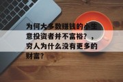 为何大多数赚钱的小生意投资者并不富裕?,穷人为什么没有更多的财富? 为何大多数赚钱的小生意投资者并不富裕?,穷人为什么没有更多的财富?
