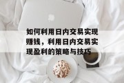如何利用日内交易实现赚钱，利用日内交易实现盈利的策略与技巧