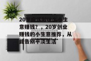 20岁应该做什么小生意赚钱?,20岁创业赚钱的小生意推荐,从此告别平淡生活 20岁应该做什么小生意赚钱?,20岁创业赚钱的小生意推荐,从此告别平淡生活