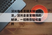 汉川做生意赚大钱的方法，汉川企业家赚钱的秘诀，一招教你轻松盈利