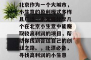 北京作为一个大城市,小生意的盈利模式多样且广泛。本文将分享几个在北京小生意中能赚取较高利润的项目,帮助你找到合适自己的创业之路。,北漂必备,寻找高利润的小生意 北京作为一个大城市,小生意的盈利模式多样且广泛。本文将分享几个在北京小生意中能赚取较高利润的项目,帮助你找到合适自己的创业之路。,北漂必备,寻找高利润的小生意