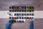 金融行业,投资与交易领域如何实现盈利最大化,金融行业投资与交易领域实现盈利最大化的策略与路径 金融行业,投资与交易领域如何实现盈利最大化,金融行业投资与交易领域实现盈利最大化的策略与路径