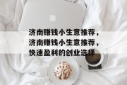 济南赚钱小生意推荐,济南赚钱小生意推荐,快速盈利的创业选择 济南赚钱小生意推荐,济南赚钱小生意推荐,快速盈利的创业选择