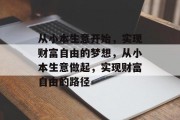 从小本生意开始,实现财富自由的梦想,从小本生意做起,实现财富自由的路径 从小本生意开始,实现财富自由的梦想,从小本生意做起,实现财富自由的路径