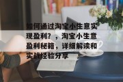 如何通过淘宝小生意实现盈利?,淘宝小生意盈利秘籍,详细解读和实战经验分享 如何通过淘宝小生意实现盈利?,淘宝小生意盈利秘籍,详细解读和实战经验分享