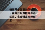 糖葫芦小生意如何赚钱，从零开始做糖葫芦小生意，实现财富快速积累