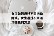 女生如何通过不同活动赚钱,女生通过不同活动赚钱的方法 女生如何通过不同活动赚钱,女生通过不同活动赚钱的方法