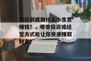 现在到底做什么小生意赚钱?,哪些投资或经营方式能让你快速赚取财富? 现在到底做什么小生意赚钱?,哪些投资或经营方式能让你快速赚取财富?