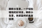 肠粉小生意,一个轻松赚钱的好项目,肠粉小生意,快速盈利的美食选择 肠粉小生意,一个轻松赚钱的好项目,肠粉小生意,快速盈利的美食选择