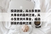投资创业,从小生意到大事业的盈利之道,从小生意到大事业,成功创业的盈利之道 投资创业,从小生意到大事业的盈利之道,从小生意到大事业,成功创业的盈利之道