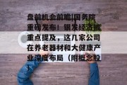 盘前机会前瞻|国务院重磅发布!银发经济被重点提及,这几家公司在养老器材和大健康产业深度布局(附概念股)