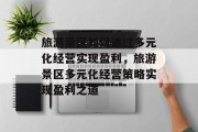 旅游景区如何通过多元化经营实现盈利,旅游景区多元化经营策略实现盈利之道 旅游景区如何通过多元化经营实现盈利,旅游景区多元化经营策略实现盈利之道