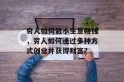 穷人如何做小生意赚钱,穷人如何通过多种方式创业并获得财富? 穷人如何做小生意赚钱,穷人如何通过多种方式创业并获得财富?