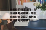 寒假后的财富之路，如何利用时间赚钱，寒假后的财富之路，如何有效利用时间赚钱