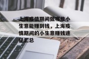 上海疫情期间做哪些小生意能赚到钱,上海疫情期间的小生意赚钱途径汇总 上海疫情期间做哪些小生意能赚到钱,上海疫情期间的小生意赚钱途径汇总
