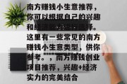南方赚钱小生意推荐,你可以根据自己的兴趣和经济能力进行选择。这里有一些常见的南方赚钱小生意类型,供你参考。,南方赚钱创业项目推荐,兴趣+经济实力的完美结合 南方赚钱小生意推荐,你可以根据自己的兴趣和经济能力进行选择。这里有一些常见的南方赚钱小生意类型,供你参考。,南方赚钱创业项目推荐,兴趣+经济实力的完美结合