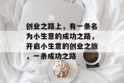创业之路上,有一条名为小生意的成功之路,开启小生意的创业之旅,一条成功之路 创业之路上,有一条名为小生意的成功之路,开启小生意的创业之旅,一条成功之路