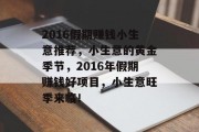 2016假期赚钱小生意推荐,小生意的黄金季节,2016年假期赚钱好项目,小生意旺季来临! 2016假期赚钱小生意推荐,小生意的黄金季节,2016年假期赚钱好项目,小生意旺季来临!