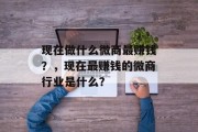现在做什么微商最赚钱?,现在最赚钱的微商行业是什么? 现在做什么微商最赚钱?,现在最赚钱的微商行业是什么?