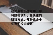 在众多的小生意中,哪种赚钱快?,最快速的赚钱方式,几种适合小生意的投资项目 在众多的小生意中,哪种赚钱快?,最快速的赚钱方式,几种适合小生意的投资项目