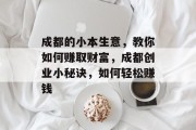 成都的小本生意,教你如何赚取财富,成都创业小秘诀,如何轻松赚钱 成都的小本生意,教你如何赚取财富,成都创业小秘诀,如何轻松赚钱