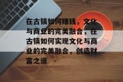 在古镇如何赚钱,文化与商业的完美融合,在古镇如何实现文化与商业的完美融合,创造财富之道