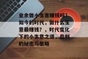业余做小生意赚钱吗?如今的时代,做什么生意最赚钱?,时代变化下的小生意之道,盈利的秘密与策略 业余做小生意赚钱吗?如今的时代,做什么生意最赚钱?,时代变化下的小生意之道,盈利的秘密与策略