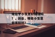 现在干小生意好赚钱吗?,创业,哪些小生意前景较好? 现在干小生意好赚钱吗?,创业,哪些小生意前景较好?