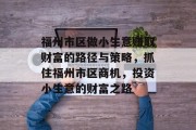 福州市区做小生意赚取财富的路径与策略,抓住福州市区商机,投资小生意的财富之路 福州市区做小生意赚取财富的路径与策略,抓住福州市区商机,投资小生意的财富之路