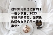 过年如何挑选适合的干一番小事业,2023年新年新希望,如何挑选适合自己的干一番小事业? 过年如何挑选适合的干一番小事业,2023年新年新希望,如何挑选适合自己的干一番小事业?