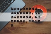 探索多元化商务模式，实现盈利最大化，探索多元化商务模式，实现盈利最大化，策略与路径